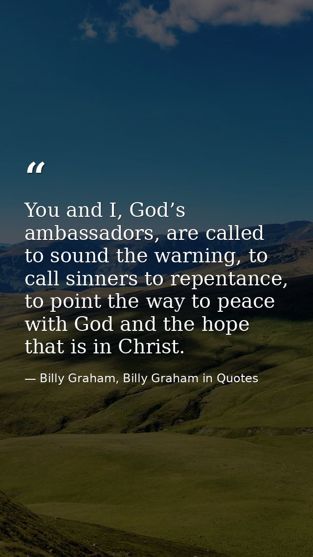 You and I, God’s ambassadors, are called to sound the warning, to call sinners to repentance, to point the way to peace  — Billy Graham, Billy Graham in Quotes