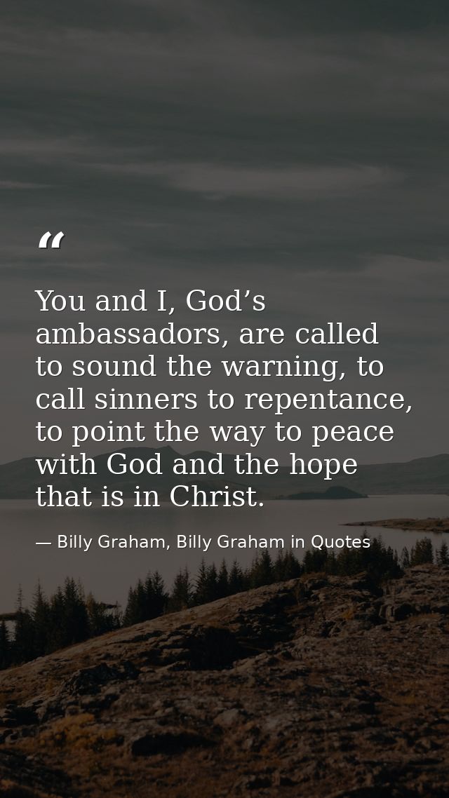 You and I, God’s ambassadors, are called to sound the warning, to call sinners to repentance, to point the way to peace  — Billy Graham, Billy Graham in Quotes