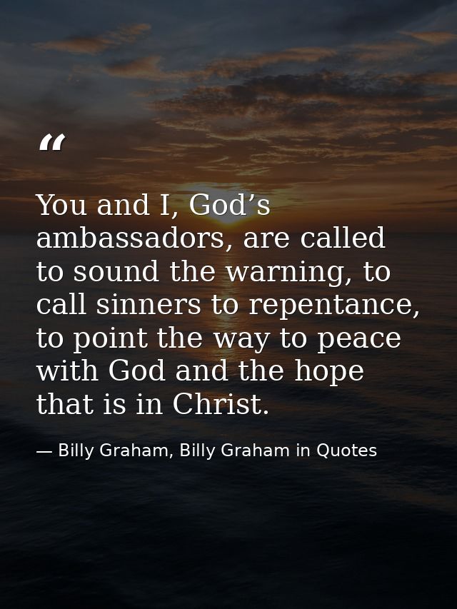 You and I, God’s ambassadors, are called to sound the warning, to call sinners to repentance, to point the way to peace  — Billy Graham, Billy Graham in Quotes
