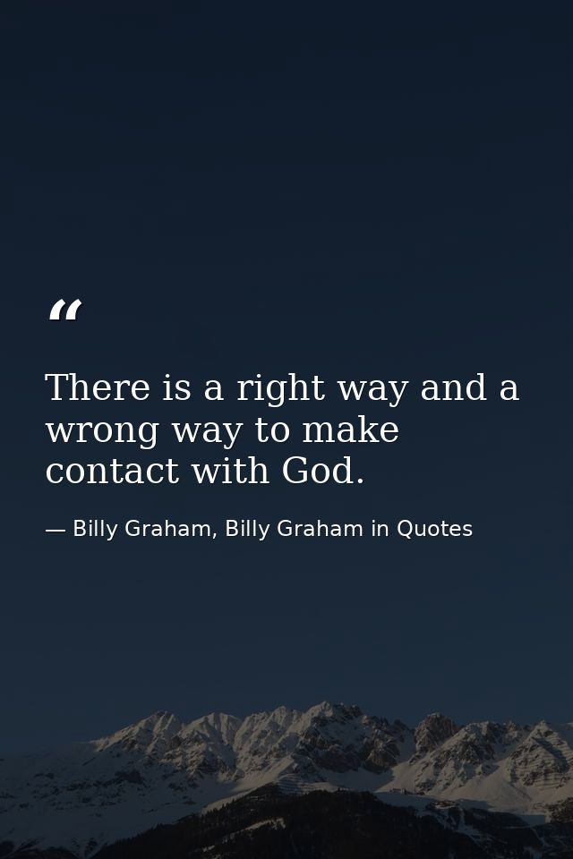 There is a right way and a wrong way to make contact with God. — Billy Graham, Billy Graham in Quotes