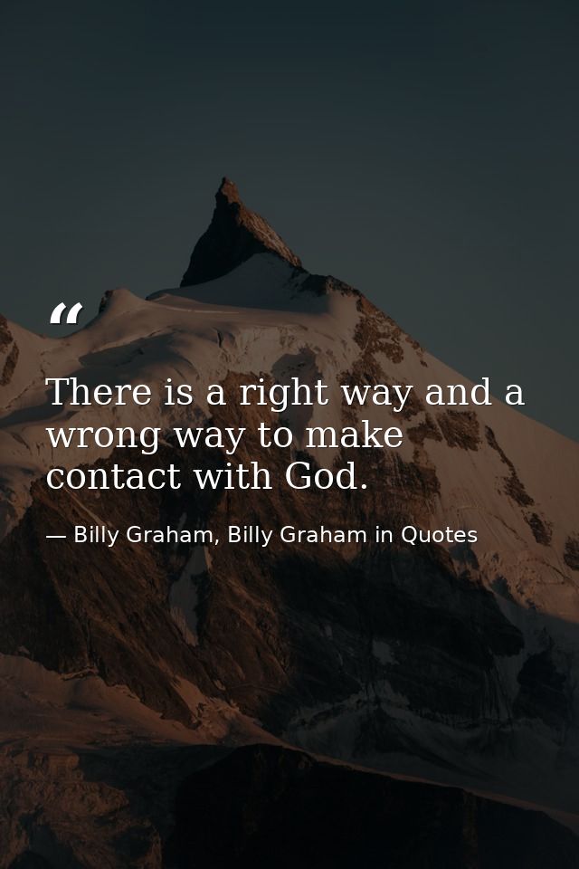 There is a right way and a wrong way to make contact with God. — Billy Graham, Billy Graham in Quotes