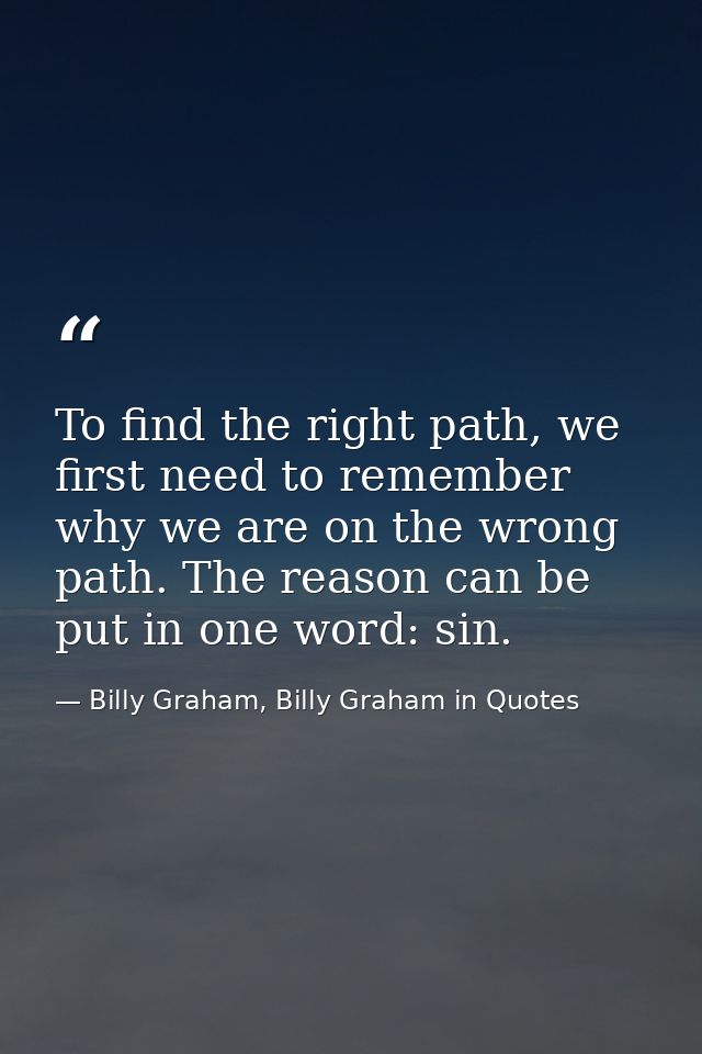 To find the right path, we first need to remember why we are on the wrong path. The reason can be put in one word: sin. — Billy Graham, Billy Graham in Quotes