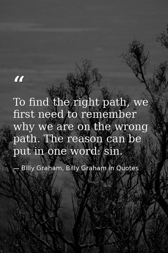 To find the right path, we first need to remember why we are on the wrong path. The reason can be put in one word: sin. — Billy Graham, Billy Graham in Quotes