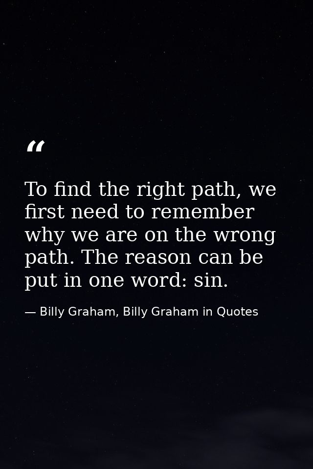 To find the right path, we first need to remember why we are on the wrong path. The reason can be put in one word: sin. — Billy Graham, Billy Graham in Quotes