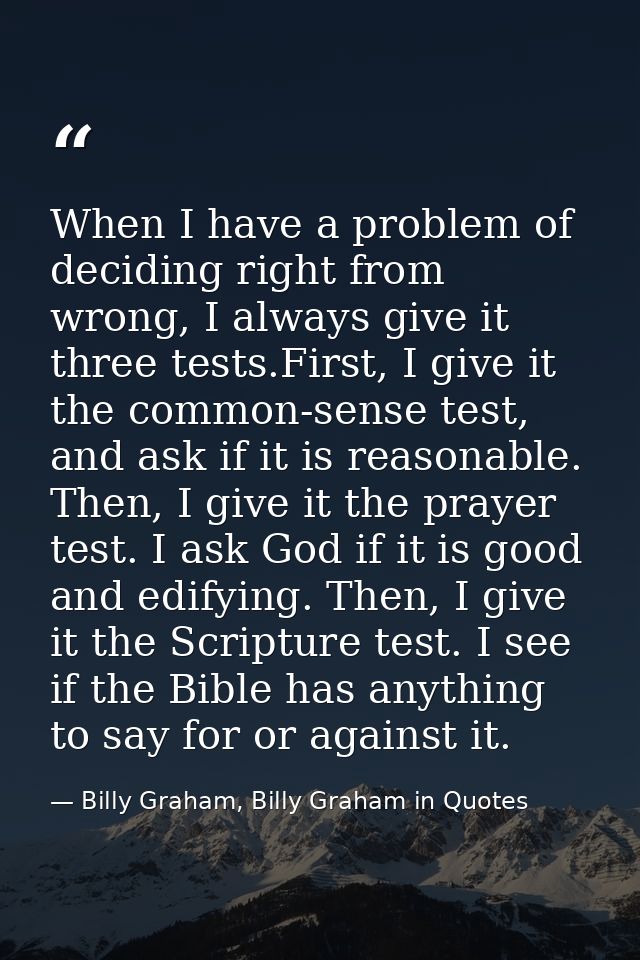 When I have a problem of deciding right from wrong, I always give it three tests.First, I give it the common-sense test, — Billy Graham, Billy Graham in Quotes