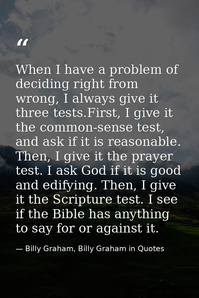 When I have a problem of deciding right from wrong, I always give it three tests.First, I give it the common-sense test, — Billy Graham, Billy Graham in Quotes