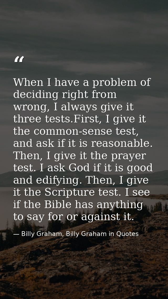 When I have a problem of deciding right from wrong, I always give it three tests.First, I give it the common-sense test, — Billy Graham, Billy Graham in Quotes