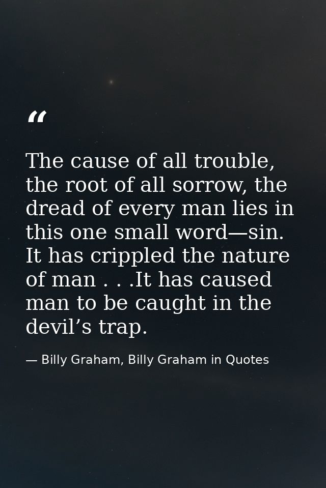 The cause of all trouble, the root of all sorrow, the dread of every man lies in this one small word—sin. It has cripple — Billy Graham, Billy Graham in Quotes