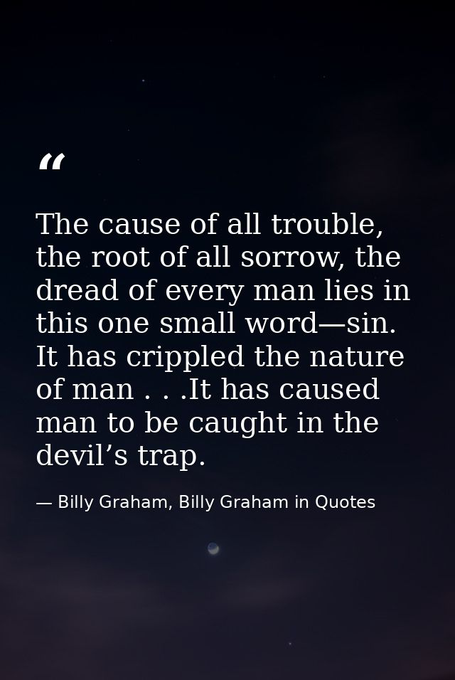 The cause of all trouble, the root of all sorrow, the dread of every man lies in this one small word—sin. It has cripple — Billy Graham, Billy Graham in Quotes