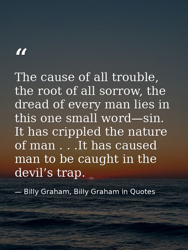 The cause of all trouble, the root of all sorrow, the dread of every man lies in this one small word—sin. It has cripple — Billy Graham, Billy Graham in Quotes