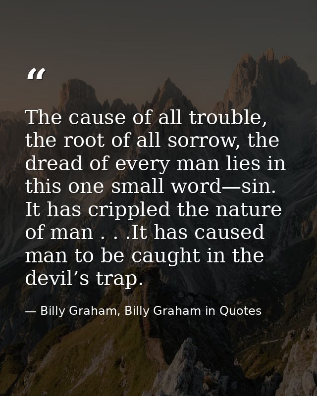 The cause of all trouble, the root of all sorrow, the dread of every man lies in this one small word—sin. It has cripple — Billy Graham, Billy Graham in Quotes