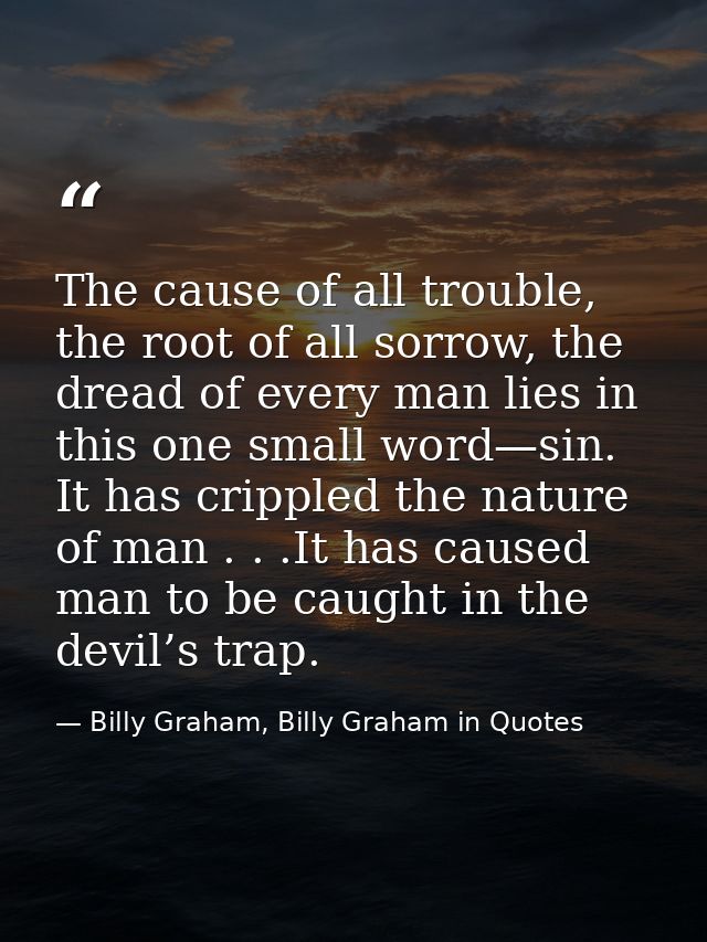 The cause of all trouble, the root of all sorrow, the dread of every man lies in this one small word—sin. It has cripple — Billy Graham, Billy Graham in Quotes
