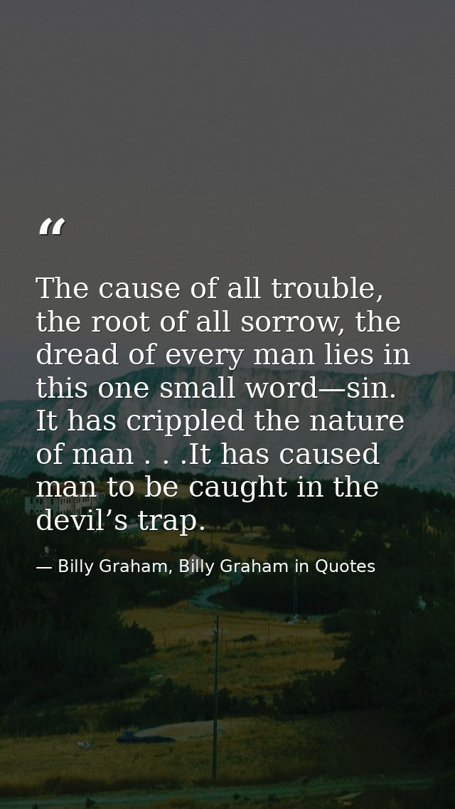 The cause of all trouble, the root of all sorrow, the dread of every man lies in this one small word—sin. It has cripple — Billy Graham, Billy Graham in Quotes