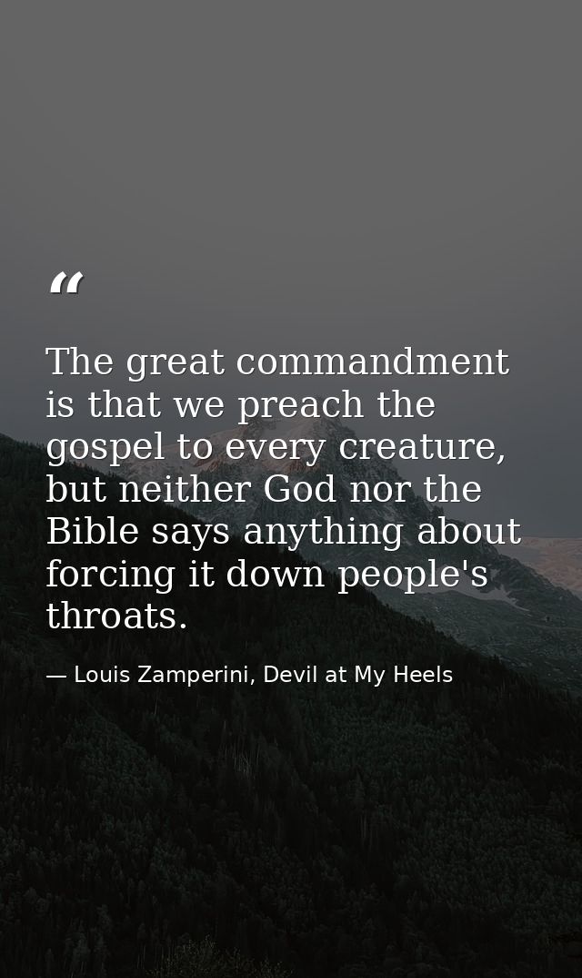 The great commandment is that we preach the gospel to every creature, but neither God nor the Bible says anything about  — Louis Zamperini, Devil at My Heels