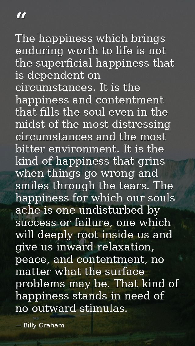 The happiness which brings enduring worth to life is not the superficial happiness that is dependent on circumstances. I — Billy Graham