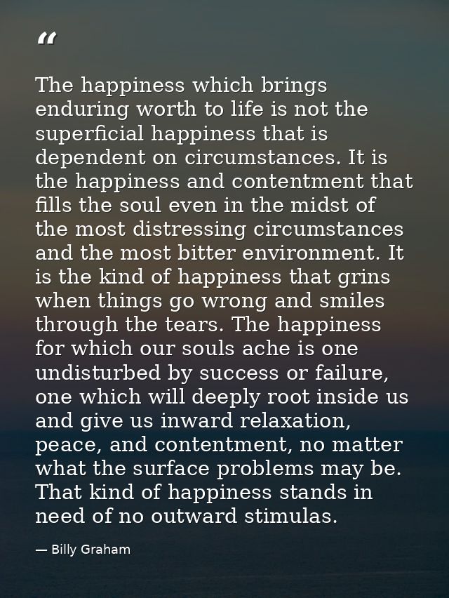The happiness which brings enduring worth to life is not the superficial happiness that is dependent on circumstances. I — Billy Graham