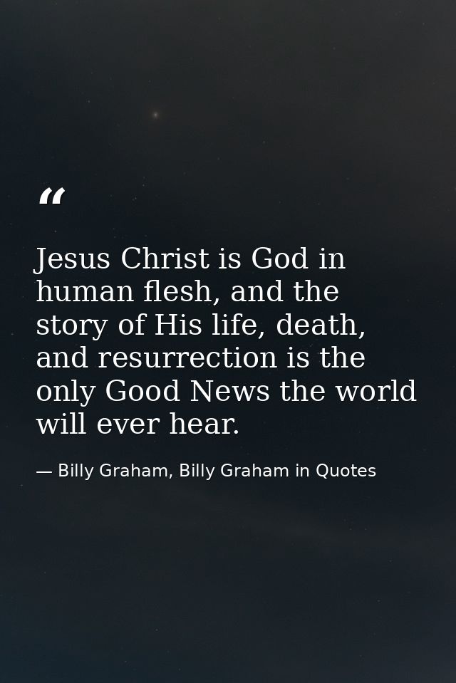 Jesus Christ is God in human flesh, and the story of His life, death, and resurrection is the only Good News the world w — Billy Graham, Billy Graham in Quotes