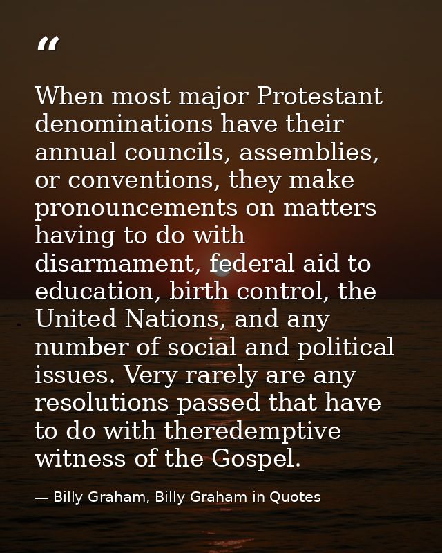 When most major Protestant denominations have their annual councils, assemblies, or conventions, they make pronouncement — Billy Graham, Billy Graham in Quotes