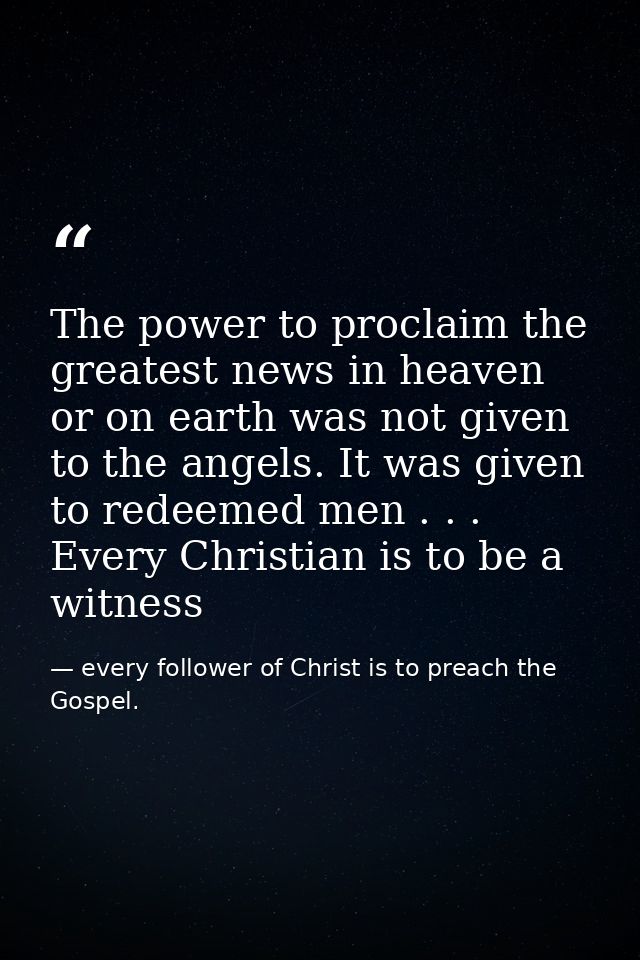 The power to proclaim the greatest news in heaven or on earth was not given to the angels. It was given to redeemed men  — every follower of Christ is to preach the Gospel.