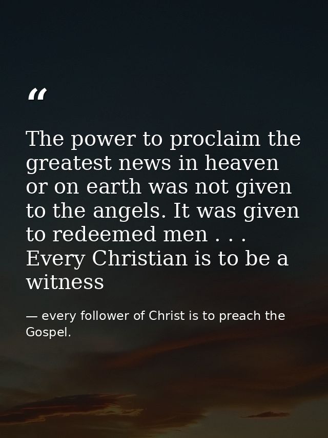 The power to proclaim the greatest news in heaven or on earth was not given to the angels. It was given to redeemed men  — every follower of Christ is to preach the Gospel.