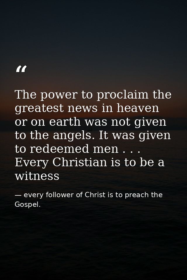 The power to proclaim the greatest news in heaven or on earth was not given to the angels. It was given to redeemed men  — every follower of Christ is to preach the Gospel.