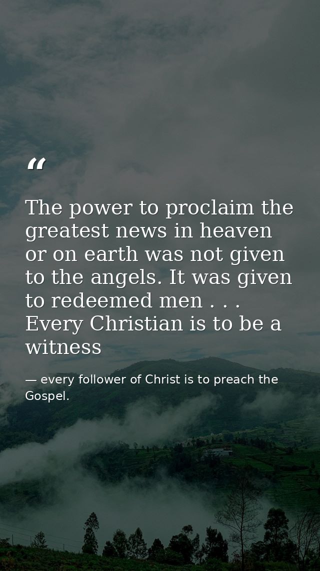 The power to proclaim the greatest news in heaven or on earth was not given to the angels. It was given to redeemed men  — every follower of Christ is to preach the Gospel.