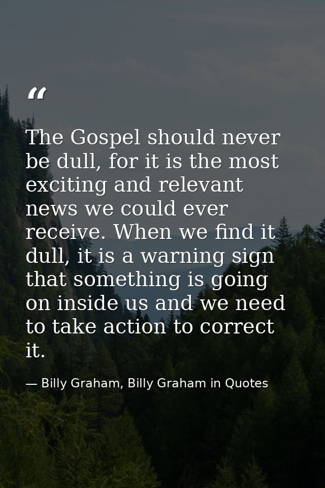 The Gospel should never be dull, for it is the most exciting and relevant news we could ever receive. When we find it du — Billy Graham, Billy Graham in Quotes