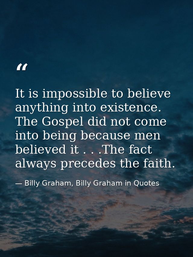 It is impossible to believe anything into existence. The Gospel did not come into being because men believed it . . .The — Billy Graham, Billy Graham in Quotes