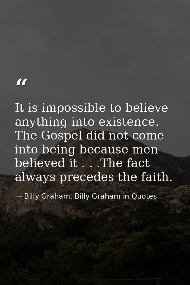 It is impossible to believe anything into existence. The Gospel did not come into being because men believed it . . .The — Billy Graham, Billy Graham in Quotes