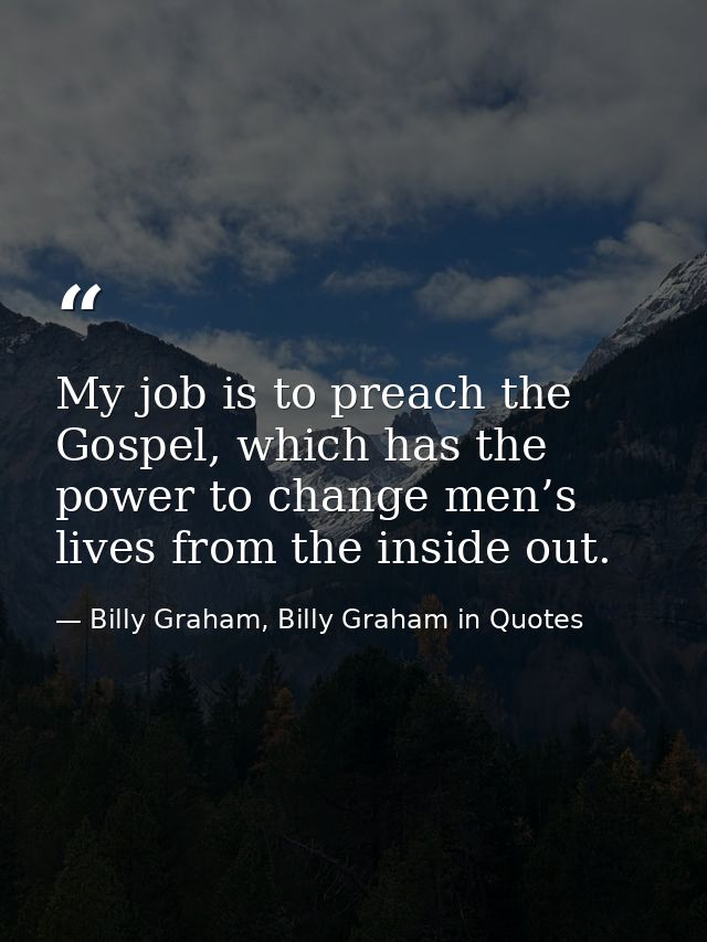 My job is to preach the Gospel, which has the power to change men’s lives from the inside out. — Billy Graham, Billy Graham in Quotes