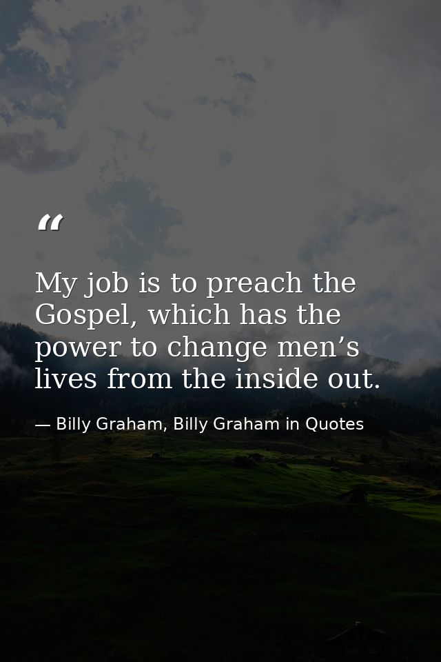 My job is to preach the Gospel, which has the power to change men’s lives from the inside out. — Billy Graham, Billy Graham in Quotes