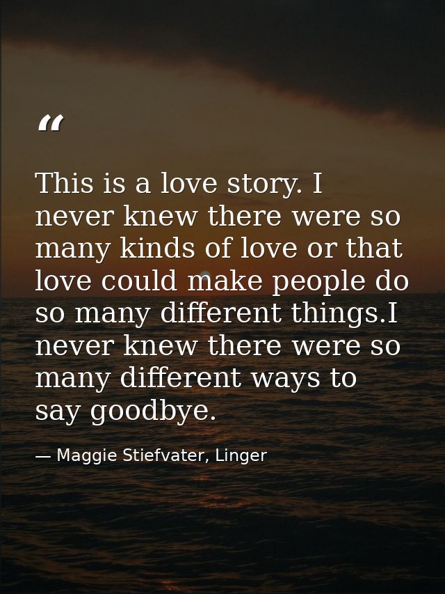 This is a love story. I never knew there were so many kinds of love or that love could make people do so many different  — Maggie Stiefvater, Linger