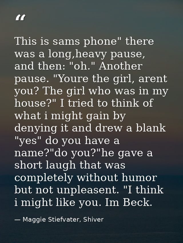 This is sams phone" there was a long,heavy pause, and then: "oh." Another pause. "Youre the girl, arent you? The girl wh — Maggie Stiefvater, Shiver