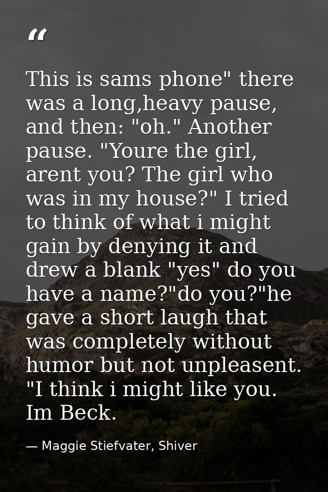 This is sams phone" there was a long,heavy pause, and then: "oh." Another pause. "Youre the girl, arent you? The girl wh — Maggie Stiefvater, Shiver