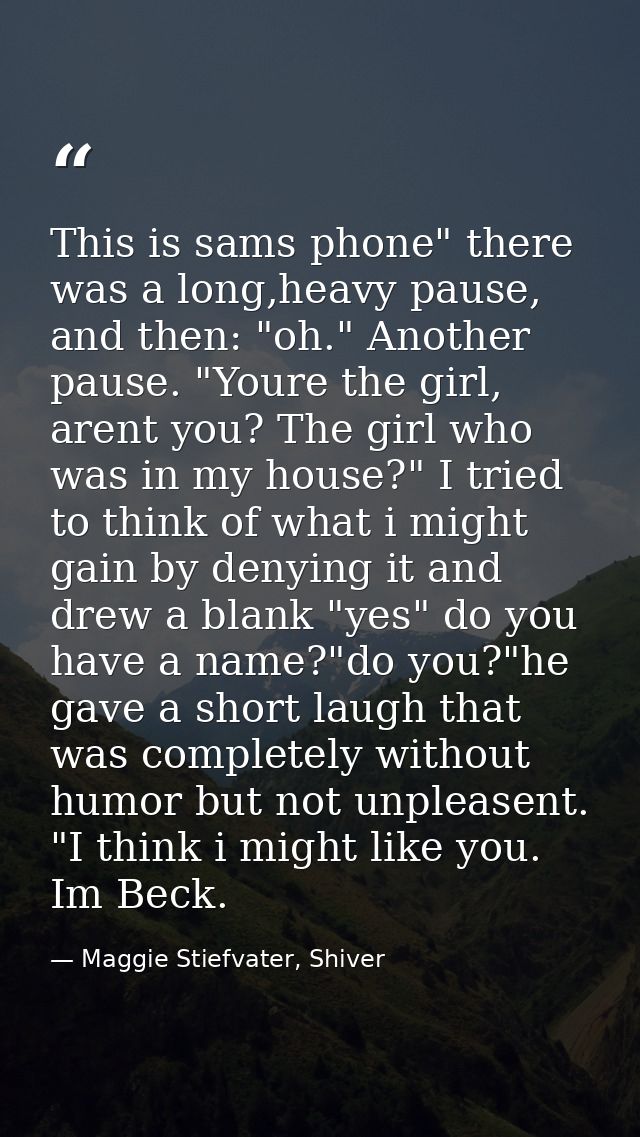 This is sams phone" there was a long,heavy pause, and then: "oh." Another pause. "Youre the girl, arent you? The girl wh — Maggie Stiefvater, Shiver
