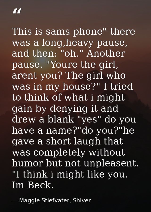 This is sams phone" there was a long,heavy pause, and then: "oh." Another pause. "Youre the girl, arent you? The girl wh — Maggie Stiefvater, Shiver