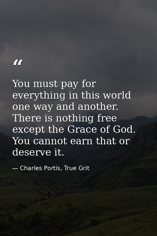 You must pay for everything in this world one way and another. There is nothing free except the Grace of God. You cannot — Charles Portis, True Grit