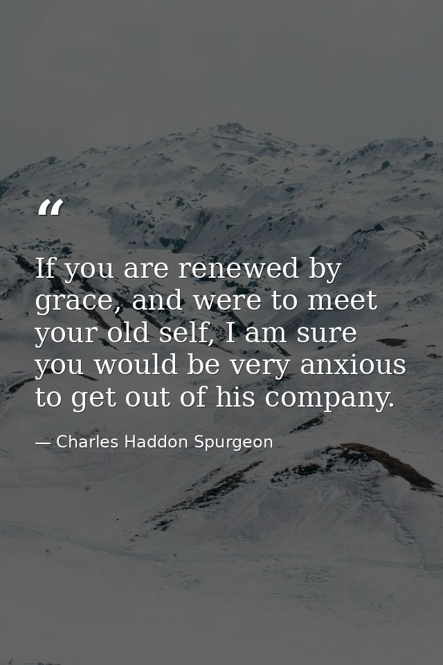 If you are renewed by grace, and were to meet your old self, I am sure you would be very anxious to get out of his compa — Charles Haddon Spurgeon
