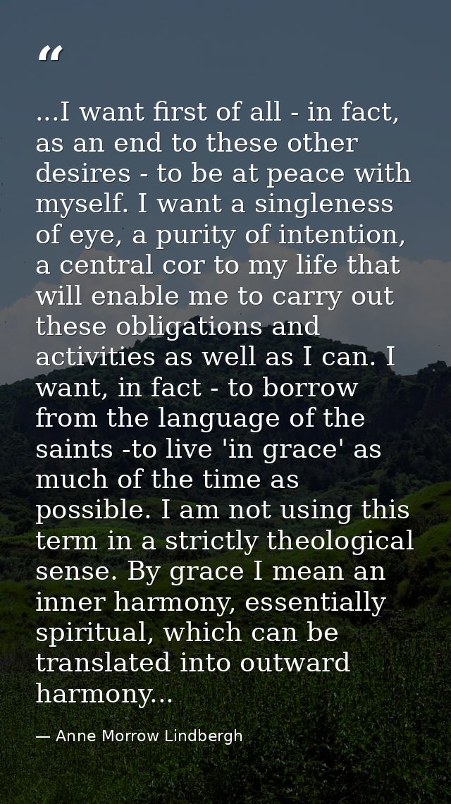 ...I want first of all - in fact, as an end to these other desires - to be at peace with myself. I want a singleness of  — Anne Morrow Lindbergh