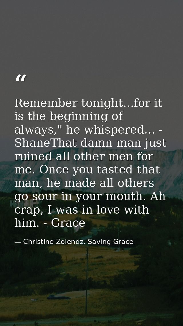 Remember tonight...for it is the beginning of always," he whispered... - ShaneThat damn man just ruined all other men fo — Christine Zolendz, Saving Grace