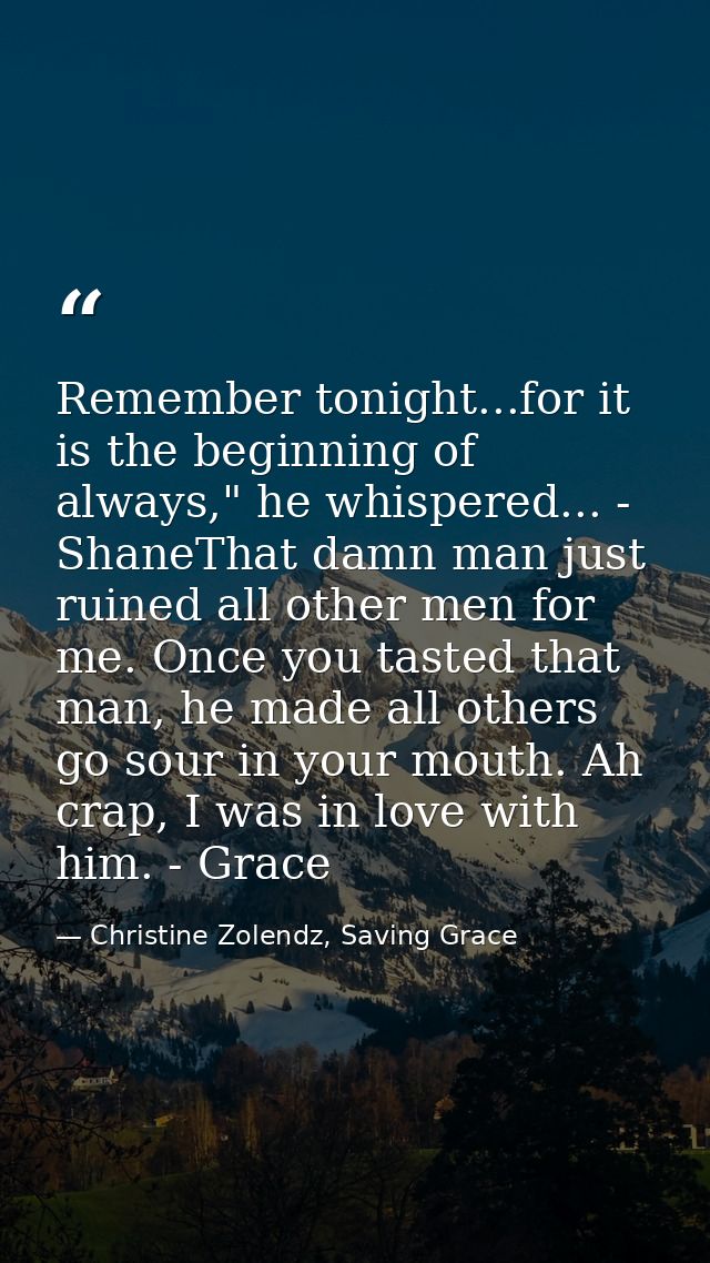 Remember tonight...for it is the beginning of always," he whispered... - ShaneThat damn man just ruined all other men fo — Christine Zolendz, Saving Grace