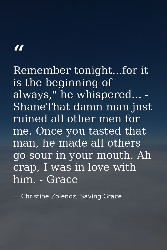 Remember tonight...for it is the beginning of always," he whispered... - ShaneThat damn man just ruined all other men fo — Christine Zolendz, Saving Grace