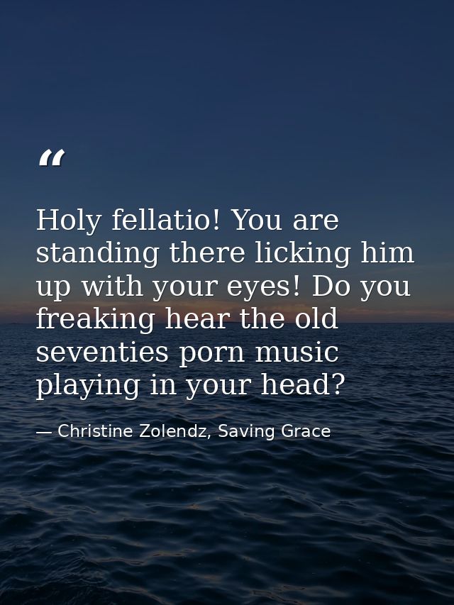 Holy fellatio! You are standing there licking him up with your eyes! Do you freaking hear the old seventies porn music p — Christine Zolendz, Saving Grace