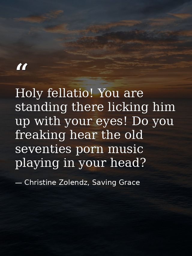 Holy fellatio! You are standing there licking him up with your eyes! Do you freaking hear the old seventies porn music p — Christine Zolendz, Saving Grace