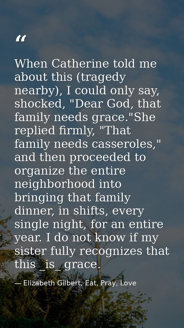 When Catherine told me about this (tragedy nearby), I could only say, shocked, "Dear God, that family needs grace."She r — Elizabeth Gilbert, Eat, Pray, Love