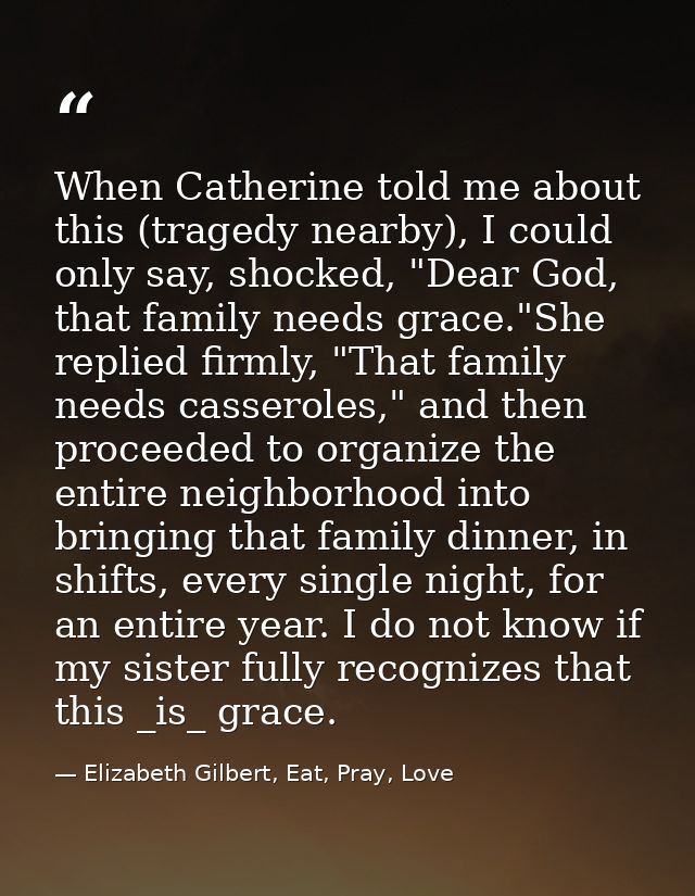 When Catherine told me about this (tragedy nearby), I could only say, shocked, "Dear God, that family needs grace."She r — Elizabeth Gilbert, Eat, Pray, Love