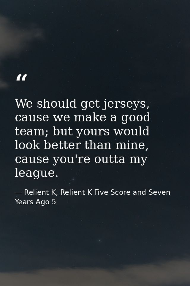 We should get jerseys, cause we make a good team; but yours would look better than mine, cause you're outta my league. — Relient K, Relient K Five Score and Seven Years Ago 5