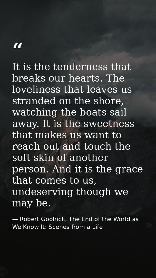 It is the tenderness that breaks our hearts. The loveliness that leaves us stranded on the shore, watching the boats sai — Robert Goolrick, The End of the World as We Know It: Scenes from a Life