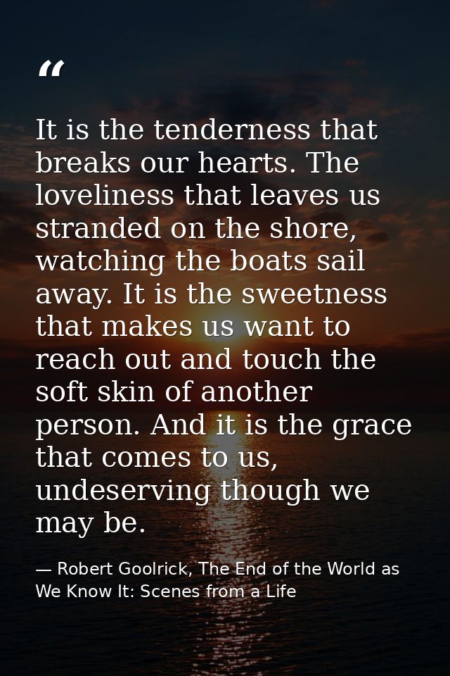 It is the tenderness that breaks our hearts. The loveliness that leaves us stranded on the shore, watching the boats sai — Robert Goolrick, The End of the World as We Know It: Scenes from a Life