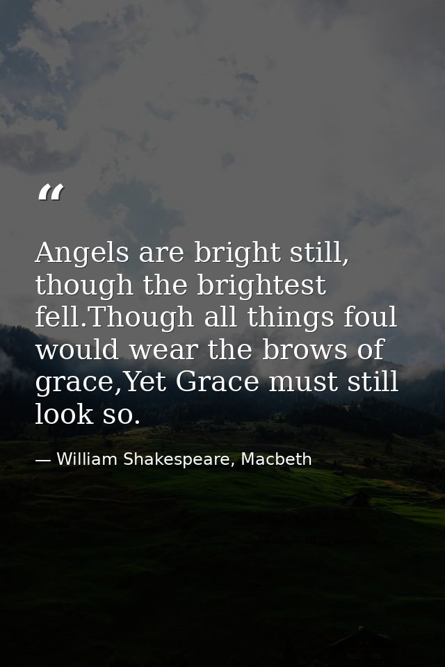 Angels are bright still, though the brightest fell.Though all things foul would wear the brows of grace,Yet Grace must s — William Shakespeare, Macbeth